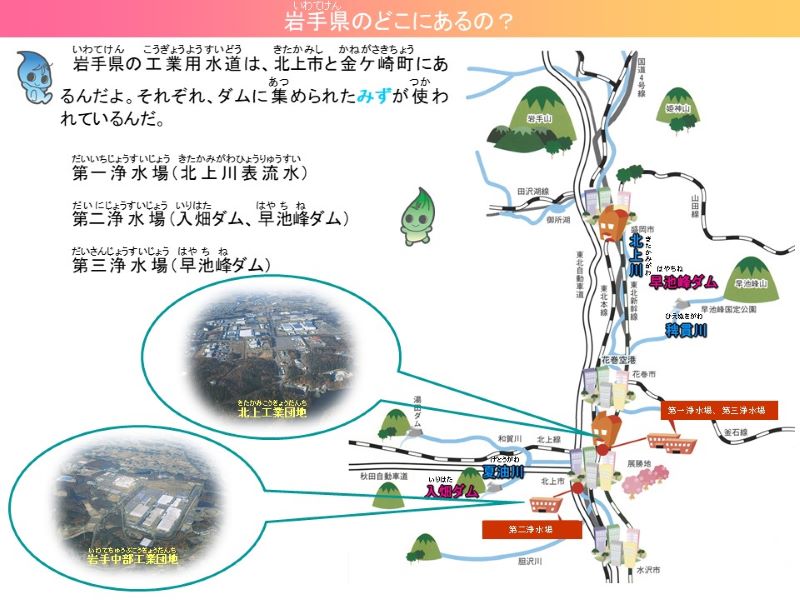 岩手県のどこにあるの？岩手県の工業用水道は、北上市とかねがさきちょうにあるんだよ。それぞれ、ダムに集められたみずが使われているんだ。