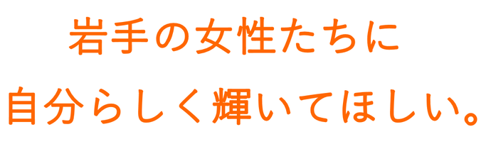 岩手の女性たちに自分らしく輝いてほしい