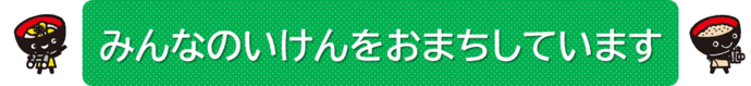 みんなのアイディアを県のやることにいかしていきます。